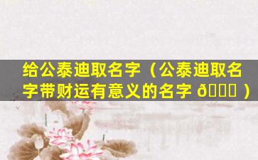 给公泰迪取名字（公泰迪取名字带财运有意义的名字 🐕 ）